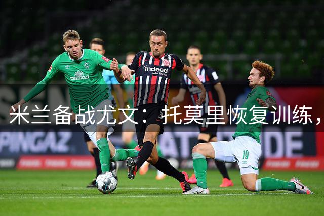 米兰备战尤文：托莫里恢复训练，加比亚恐缺席